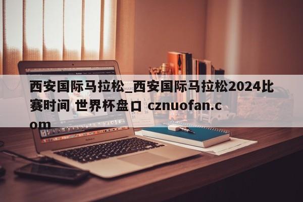 西安国际马拉松_西安国际马拉松2024比赛时间 世界杯盘口 cznuofan.com
