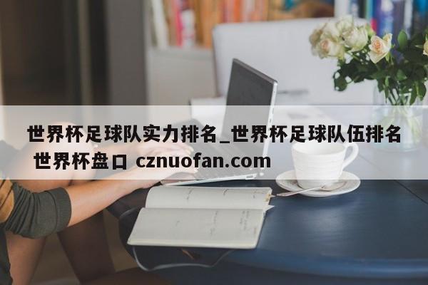 世界杯足球队实力排名_世界杯足球队伍排名 世界杯盘口 cznuofan.com
