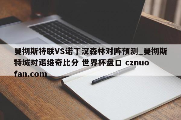 曼彻斯特联VS诺丁汉森林对阵预测_曼彻斯特城对诺维奇比分 世界杯盘口 cznuofan.com
