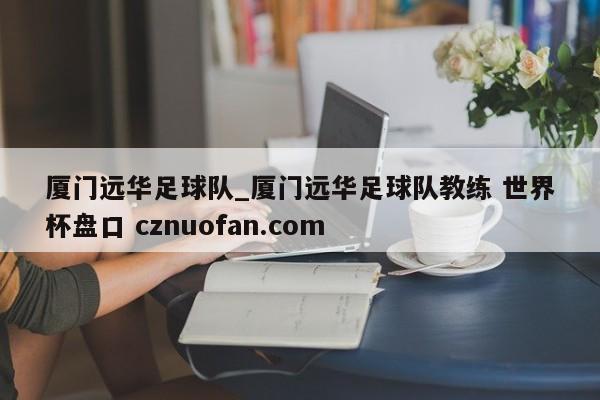 厦门远华足球队_厦门远华足球队教练 世界杯盘口 cznuofan.com