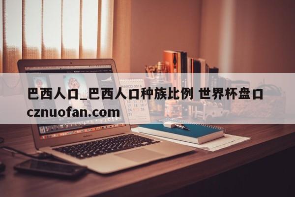 巴西人口_巴西人口种族比例 世界杯盘口 cznuofan.com