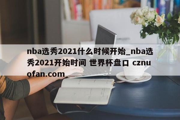 nba选秀2021什么时候开始_nba选秀2021开始时间 世界杯盘口 cznuofan.com