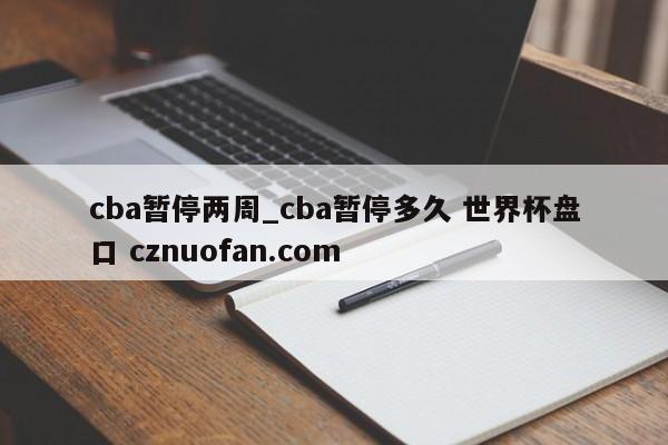cba暂停两周_cba暂停多久 世界杯盘口 cznuofan.com