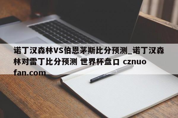 诺丁汉森林VS伯恩茅斯比分预测_诺丁汉森林对雷丁比分预测 世界杯盘口 cznuofan.com