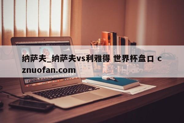 纳萨夫_纳萨夫vs利雅得 世界杯盘口 cznuofan.com