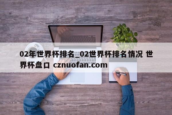 02年世界杯排名_02世界杯排名情况 世界杯盘口 cznuofan.com