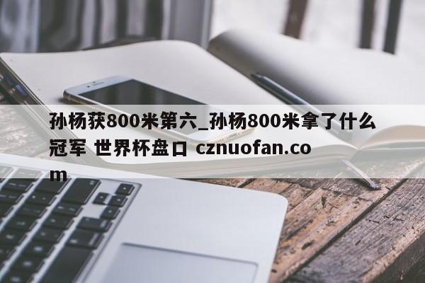 孙杨获800米第六_孙杨800米拿了什么冠军 世界杯盘口 cznuofan.com