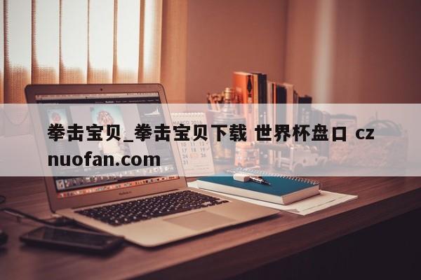 拳击宝贝_拳击宝贝下载 世界杯盘口 cznuofan.com