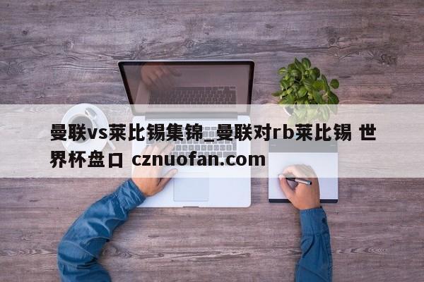 曼联vs莱比锡集锦_曼联对rb莱比锡 世界杯盘口 cznuofan.com