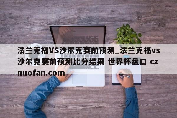法兰克福VS沙尔克赛前预测_法兰克福vs沙尔克赛前预测比分结果 世界杯盘口 cznuofan.com