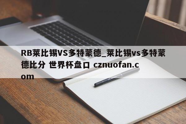 RB莱比锡VS多特蒙德_莱比锡vs多特蒙德比分 世界杯盘口 cznuofan.com