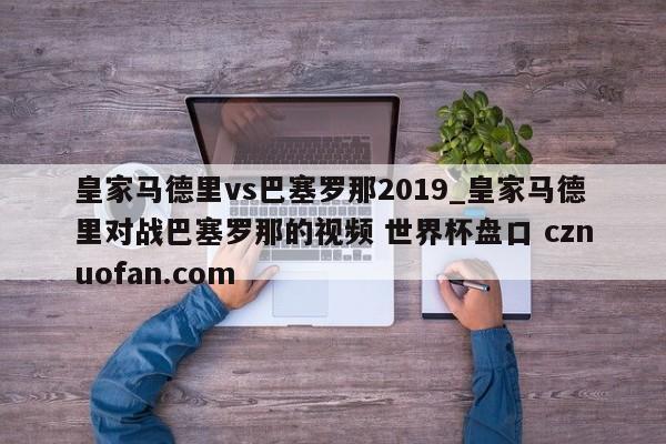 皇家马德里vs巴塞罗那2019_皇家马德里对战巴塞罗那的视频 世界杯盘口 cznuofan.com