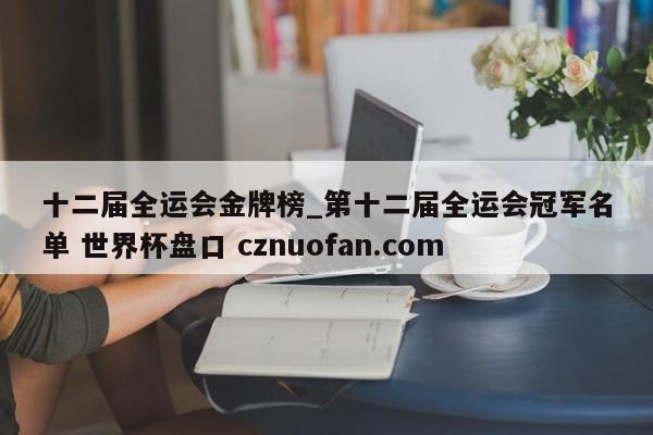 十二届全运会金牌榜_第十二届全运会冠军名单 世界杯盘口 cznuofan.com