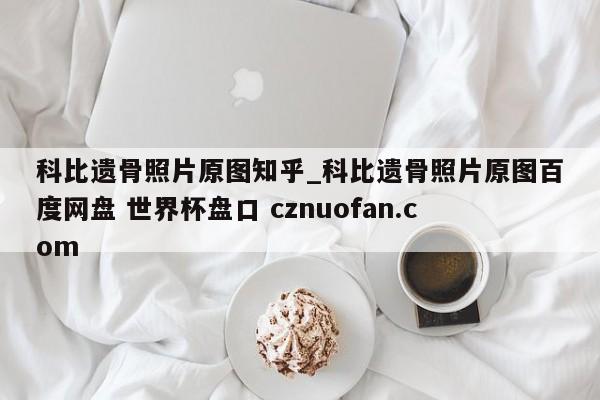科比遗骨照片原图知乎_科比遗骨照片原图百度网盘 世界杯盘口 cznuofan.com