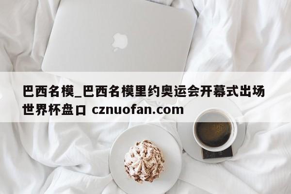 巴西名模_巴西名模里约奥运会开幕式出场 世界杯盘口 cznuofan.com