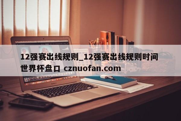 12强赛出线规则_12强赛出线规则时间 世界杯盘口 cznuofan.com