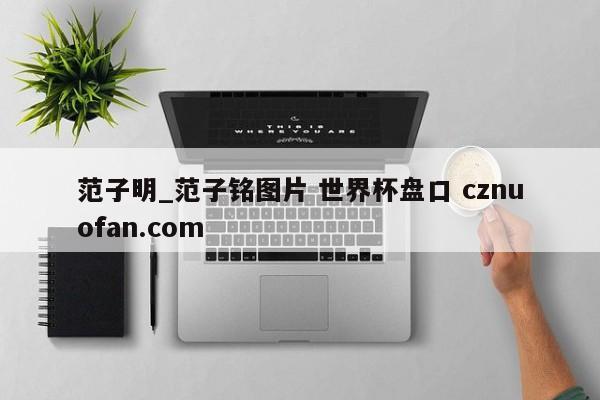 范子明_范子铭图片 世界杯盘口 cznuofan.com